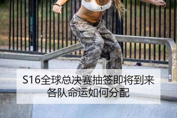 S16全球总决赛抽签即将到来 各队命运如何分配（LEJING）